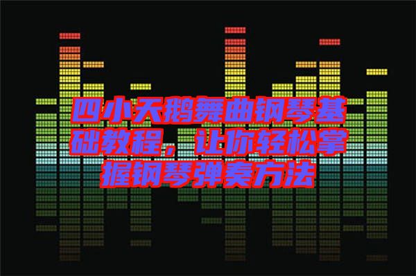 四小天鵝舞曲鋼琴基礎(chǔ)教程，讓你輕松掌握鋼琴彈奏方法
