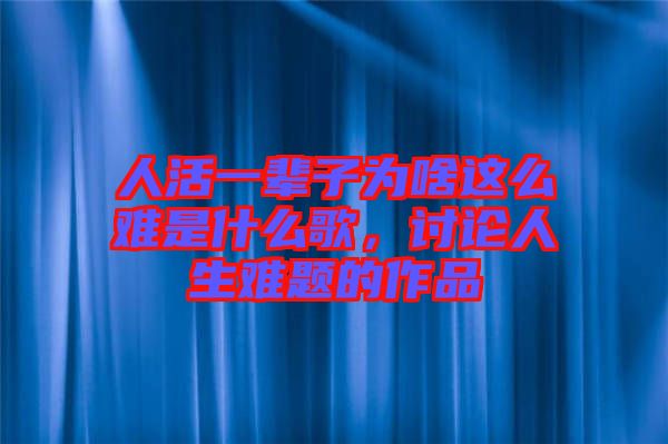 人活一輩子為啥這么難是什么歌，討論人生難題的作品