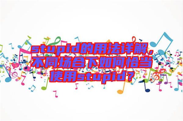 stupid的用法詳解，不同場(chǎng)合下如何恰當(dāng)使用stupid？