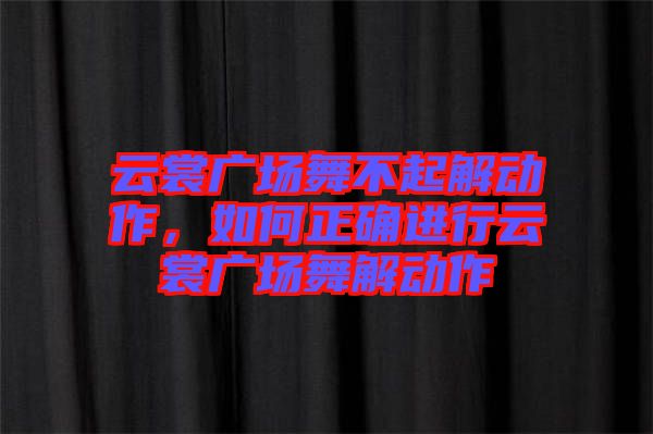 云裳廣場舞不起解動作，如何正確進行云裳廣場舞解動作