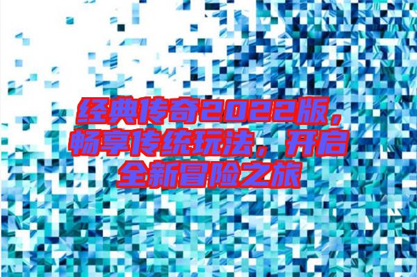 經典傳奇2022版，暢享傳統(tǒng)玩法，開啟全新冒險之旅