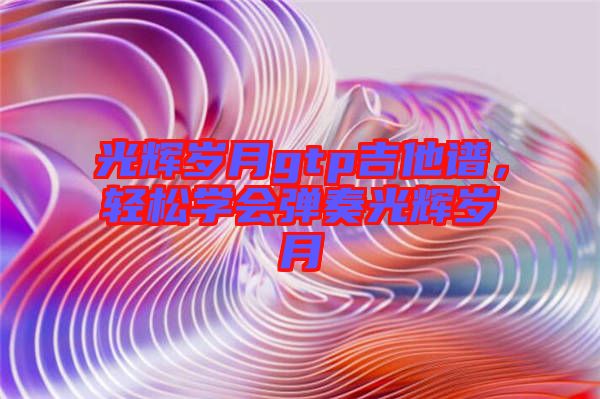 光輝歲月gtp吉他譜，輕松學(xué)會彈奏光輝歲月