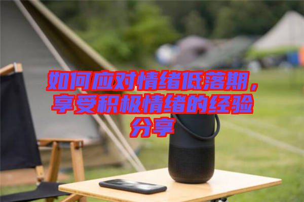 如何應(yīng)對情緒低落期，享受積極情緒的經(jīng)驗分享