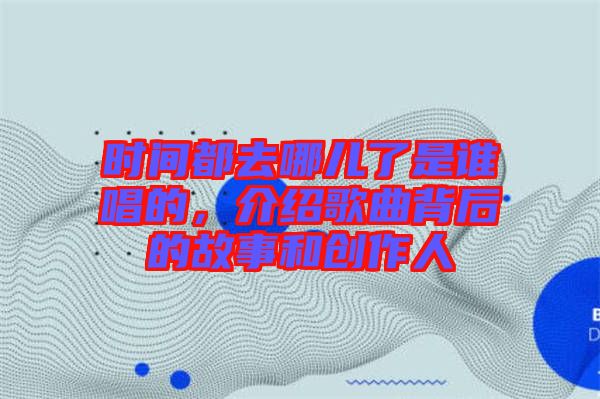 時間都去哪兒了是誰唱的，介紹歌曲背后的故事和創(chuàng)作人
