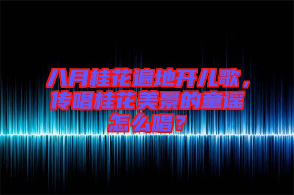 八月桂花遍地開兒歌，傳唱桂花美景的童謠怎么唱？