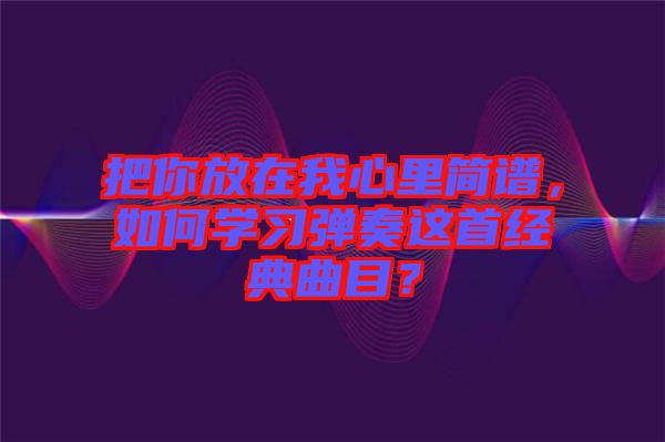 把你放在我心里簡譜，如何學(xué)習(xí)彈奏這首經(jīng)典曲目？