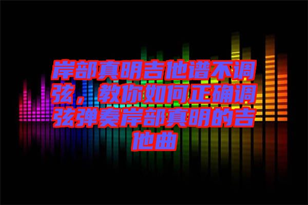 岸部真明吉他譜不調(diào)弦，教你如何正確調(diào)弦彈奏岸部真明的吉他曲