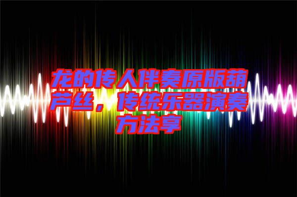 龍的傳人伴奏原版葫蘆絲，傳統(tǒng)樂(lè)器演奏方法享