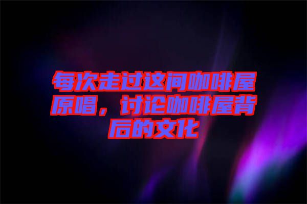每次走過(guò)這間咖啡屋原唱，討論咖啡屋背后的文化