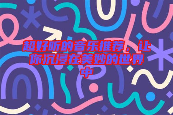 超好聽的音樂推薦，讓你沉浸在美妙的世界中