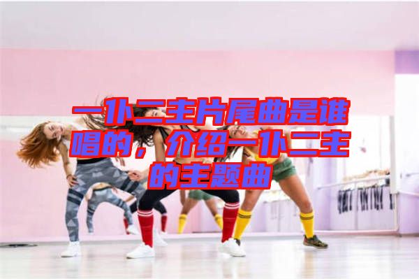 一仆二主片尾曲是誰(shuí)唱的，介紹一仆二主的主題曲