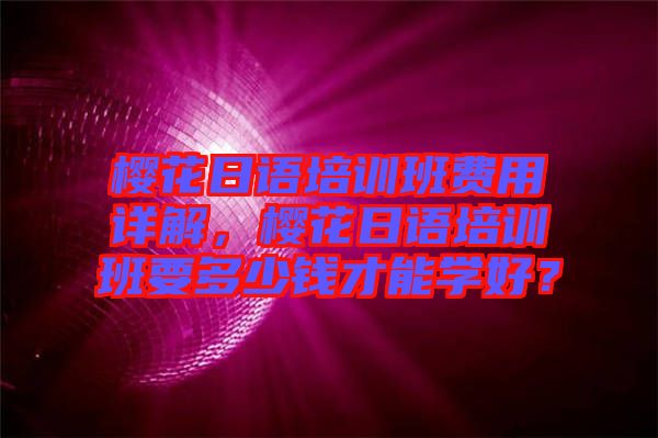 櫻花日語培訓班費用詳解，櫻花日語培訓班要多少錢才能學好？