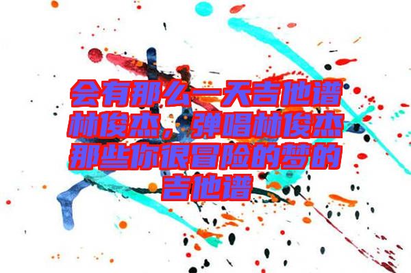 會(huì)有那么一天吉他譜林俊杰，彈唱林俊杰那些你很冒險(xiǎn)的夢(mèng)的吉他譜