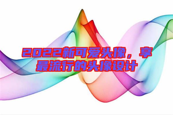 2022新可愛頭像，享最流行的頭像設(shè)計