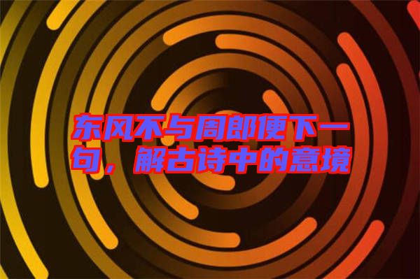 東風(fēng)不與周郎便下一句，解古詩中的意境