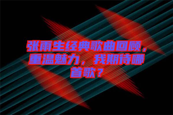 張雨生經(jīng)典歌曲回顧，重溫魅力，我期待哪首歌？