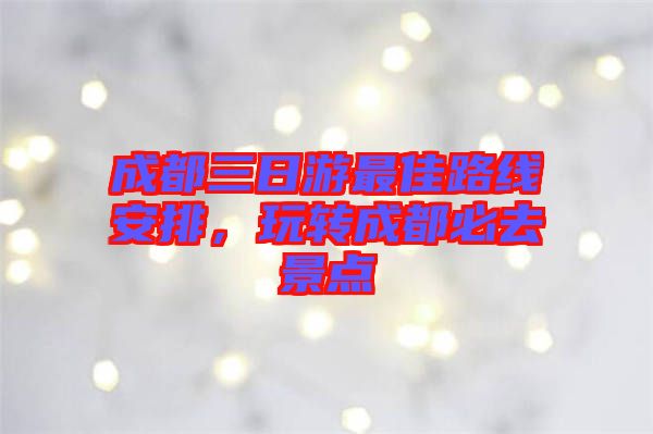 成都三日游最佳路線(xiàn)安排，玩轉(zhuǎn)成都必去景點(diǎn)