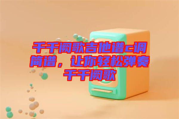 千千闕歌吉他譜c調(diào)簡譜，讓你輕松彈奏千千闕歌