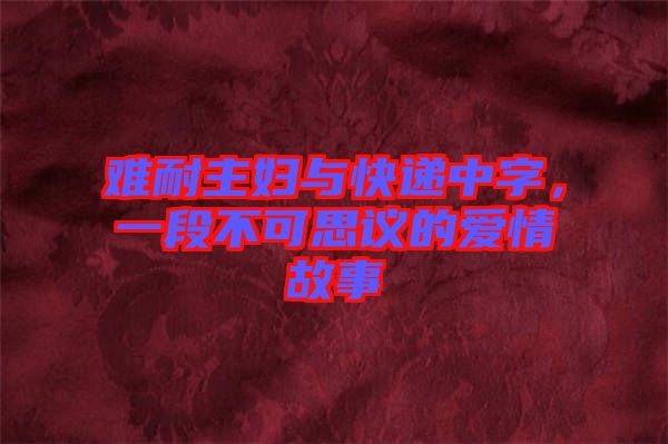 難耐主婦與快遞中字，一段不可思議的愛情故事