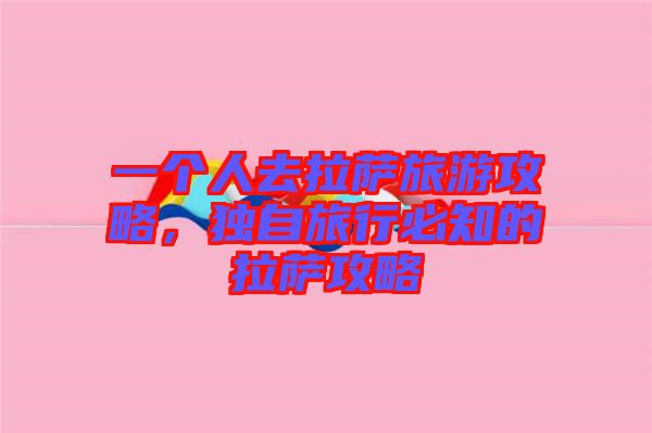 一個(gè)人去拉薩旅游攻略，獨(dú)自旅行必知的拉薩攻略