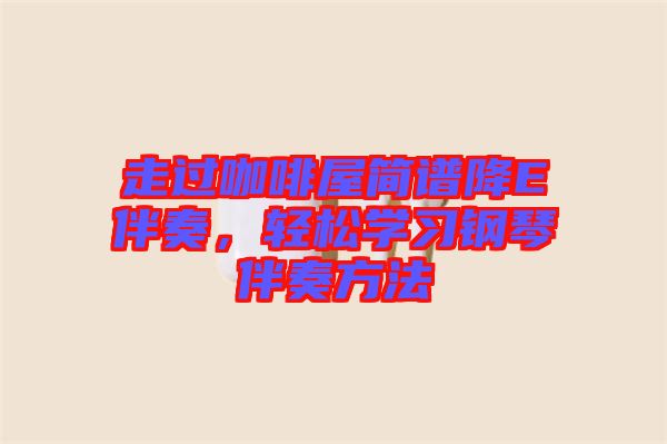走過咖啡屋簡譜降E伴奏，輕松學(xué)習(xí)鋼琴伴奏方法