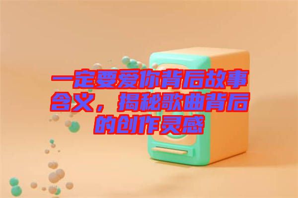 一定要愛你背后故事含義，揭秘歌曲背后的創(chuàng)作靈感