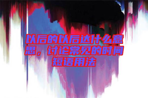 以后的以后達什么意思，討論常見的時間短語用法