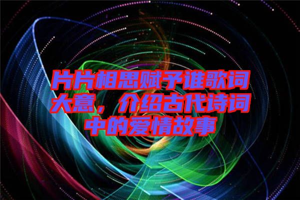 片片相思賦予誰(shuí)歌詞大意，介紹古代詩(shī)詞中的愛情故事
