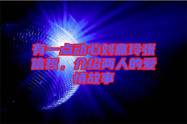 有一點動心劉嘉玲張信哲，介紹兩人的愛情故事