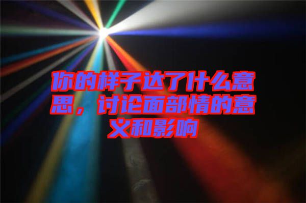 你的樣子達了什么意思，討論面部情的意義和影響