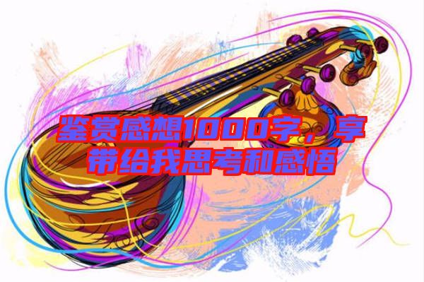 鑒賞感想1000字，享帶給我思考和感悟