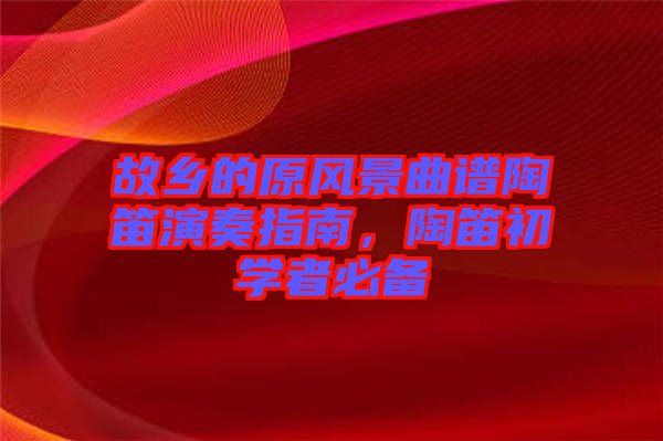 故鄉(xiāng)的原風(fēng)景曲譜陶笛演奏指南，陶笛初學(xué)者必備