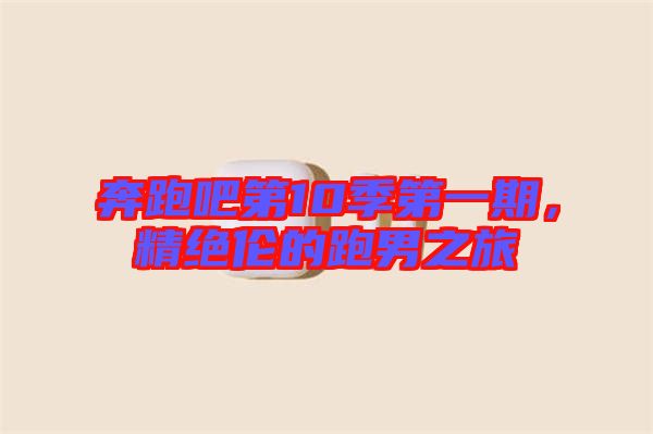 奔跑吧第10季第一期，精絕倫的跑男之旅