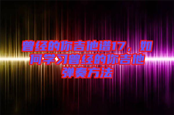 曾經(jīng)的你吉他譜17，如何學(xué)習(xí)曾經(jīng)的你吉他彈奏方法