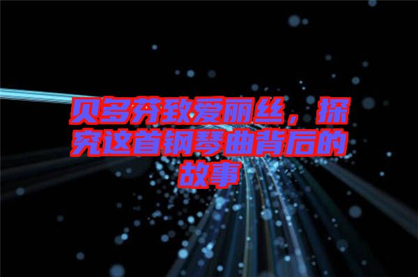 貝多芬致愛麗絲，探究這首鋼琴曲背后的故事
