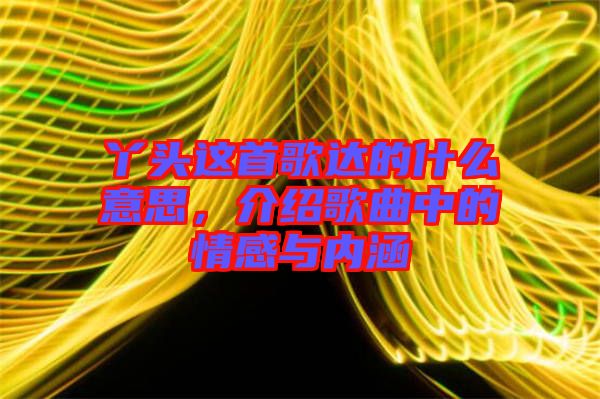 丫頭這首歌達(dá)的什么意思，介紹歌曲中的情感與內(nèi)涵