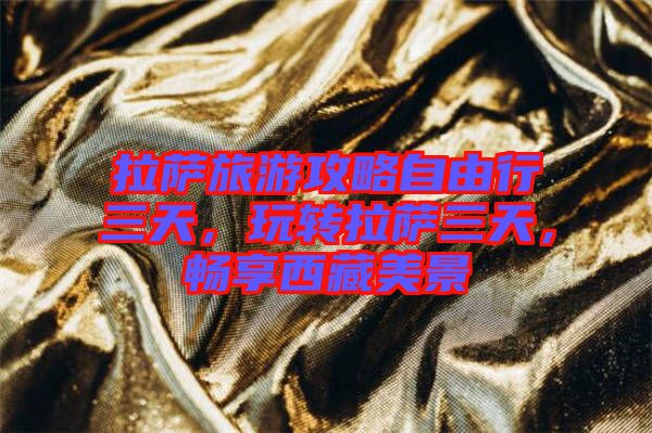 拉薩旅游攻略自由行三天，玩轉(zhuǎn)拉薩三天，暢享西藏美景