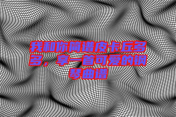 我和你簡譜皮卡丘多多，享一首可愛的鋼琴曲譜