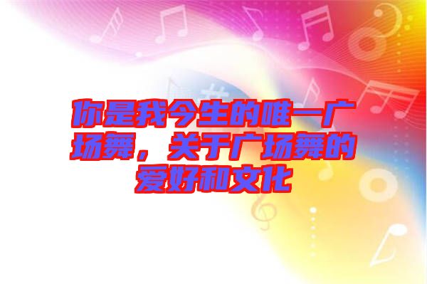你是我今生的唯一廣場(chǎng)舞，關(guān)于廣場(chǎng)舞的愛(ài)好和文化