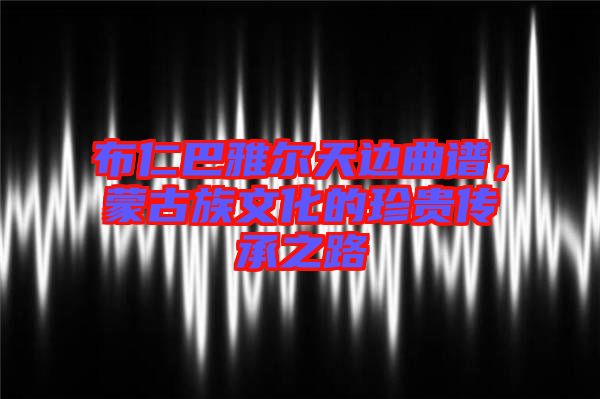 布仁巴雅爾天邊曲譜，蒙古族文化的珍貴傳承之路