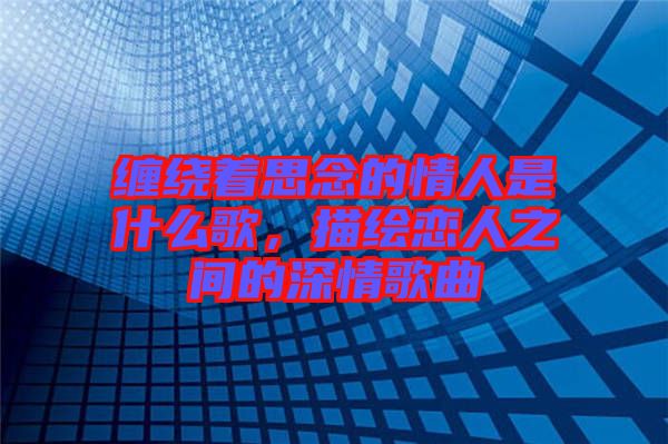 纏繞著思念的情人是什么歌，描繪戀人之間的深情歌曲