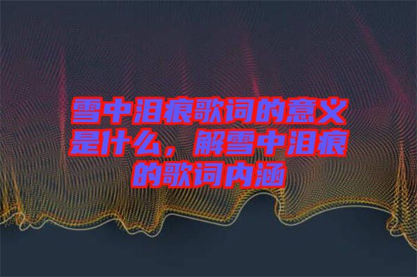 雪中淚痕歌詞的意義是什么，解雪中淚痕的歌詞內(nèi)涵
