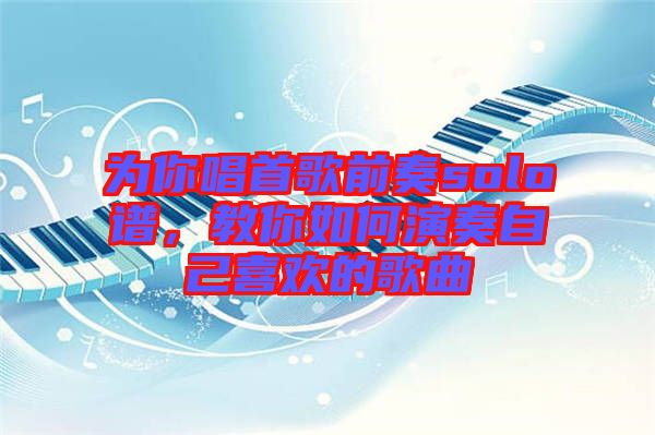 為你唱首歌前奏solo譜，教你如何演奏自己喜歡的歌曲