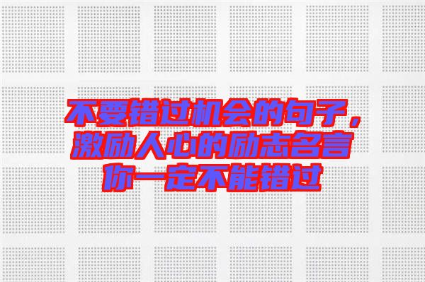 不要錯(cuò)過(guò)機(jī)會(huì)的句子，激勵(lì)人心的勵(lì)志名言你一定不能錯(cuò)過(guò)