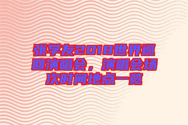 張學(xué)友2018世界巡回演唱會(huì)，演唱會(huì)場(chǎng)次時(shí)間地點(diǎn)一覽