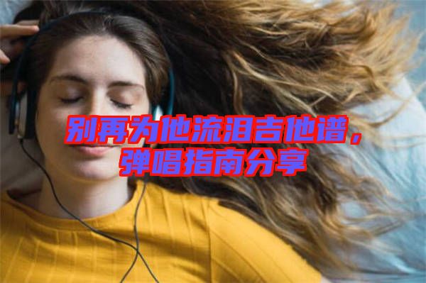 別再為他流淚吉他譜，彈唱指南分享