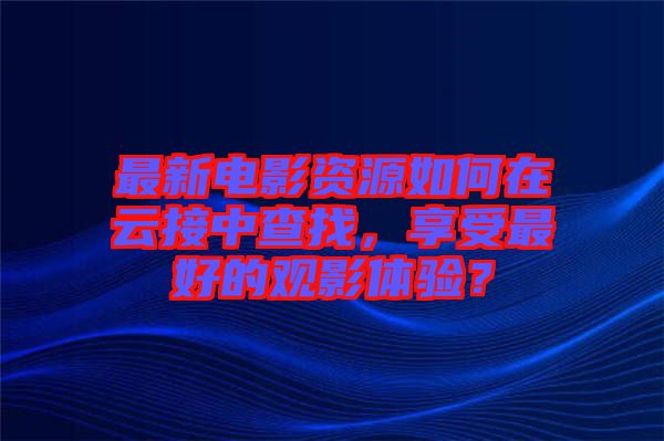 最新電影資源如何在云接中查找，享受最好的觀影體驗(yàn)？