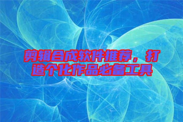 剪輯合成軟件推薦，打造個化作品必備工具