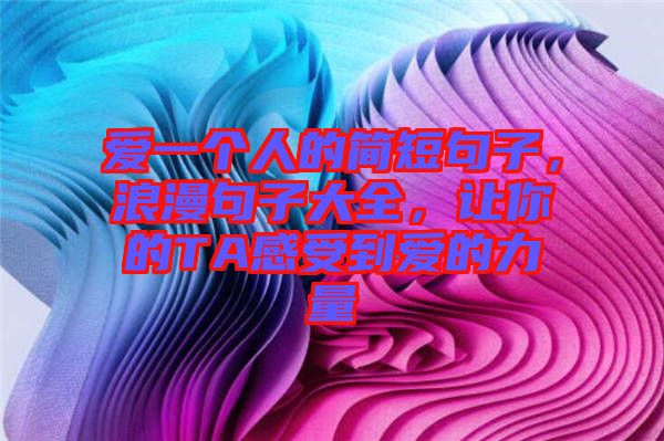 愛一個(gè)人的簡短句子，浪漫句子大全，讓你的TA感受到愛的力量