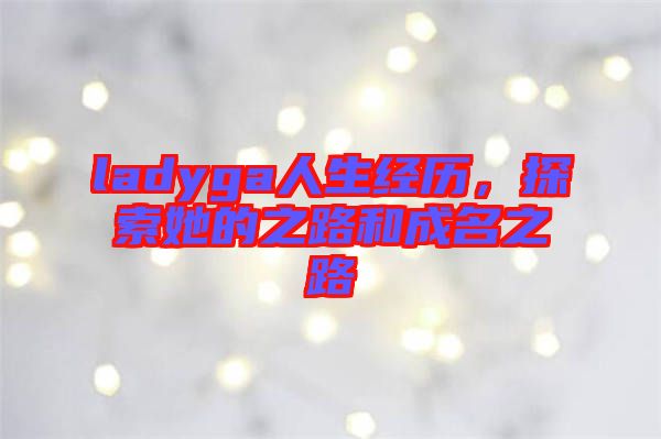 ladyga人生經(jīng)歷，探索她的之路和成名之路